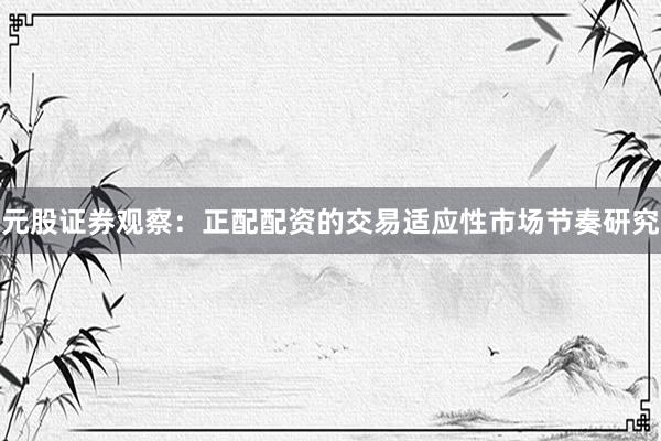 元股证券观察：正配配资的交易适应性市场节奏研究