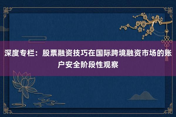 深度专栏：股票融资技巧在国际跨境融资市场的账户安全阶段性观察
