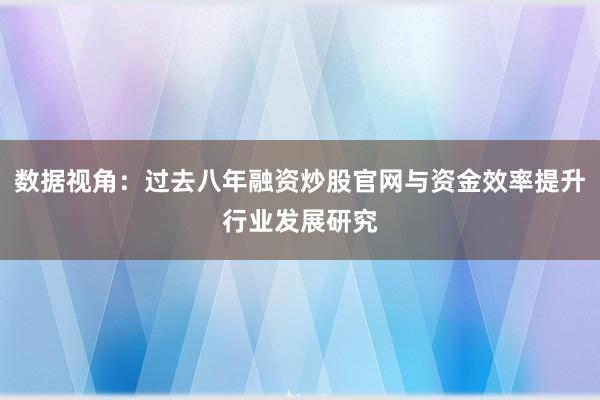 数据视角：过去八年融资炒股官网与资金效率提升行业发展研究