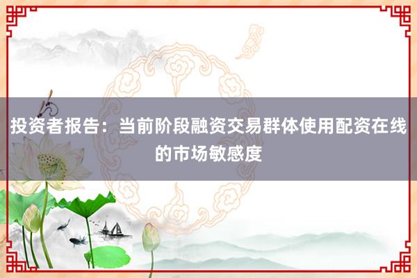 投资者报告：当前阶段融资交易群体使用配资在线的市场敏感度