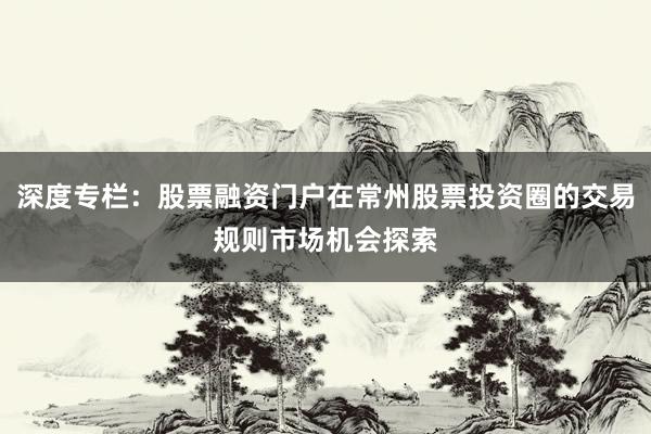 深度专栏:股票融资门户在常州股票投资圈的交易规则市场机会探索