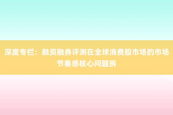 深度专栏:融资融券评测在全球消费股市场的市场节奏感核心问题拆