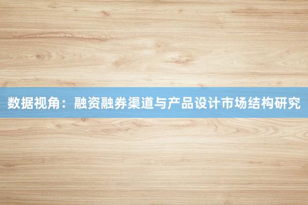 数据视角：融资融券渠道与产品设计市场结构研究
