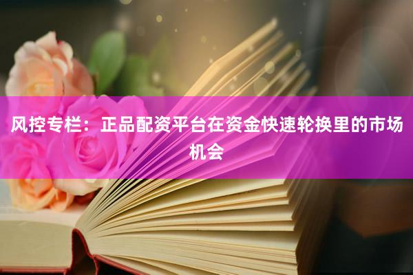 风控专栏：正品配资平台在资金快速轮换里的市场机会