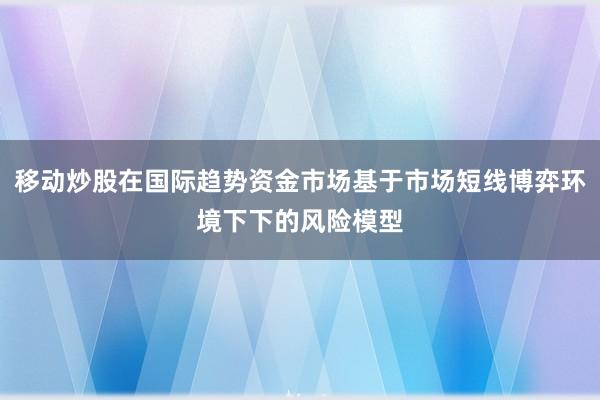 移动炒股在国际趋势资金市场基于市场短线博弈环境下下的风险模型
