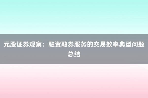 元股证券观察:融资融券服务的交易效率典型问题总结