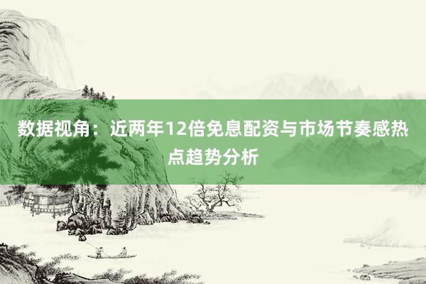 数据视角：近两年12倍免息配资与市场节奏感热点趋势分析