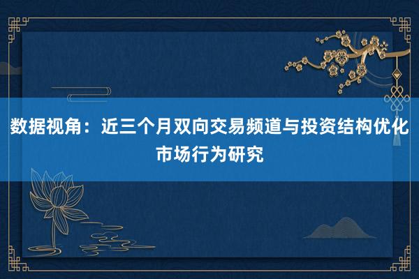数据视角：近三个月双向交易频道与投资结构优化市场行为研究