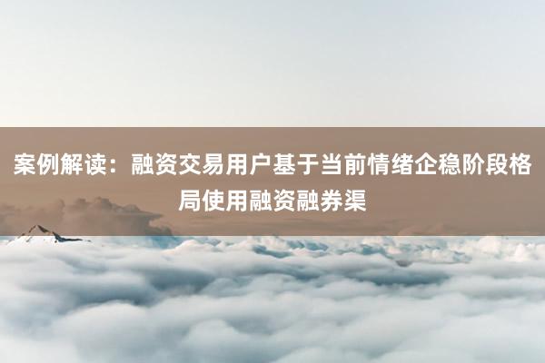案例解读：融资交易用户基于当前情绪企稳阶段格局使用融资融券渠
