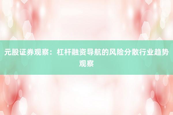 元股证券观察：杠杆融资导航的风险分散行业趋势观察