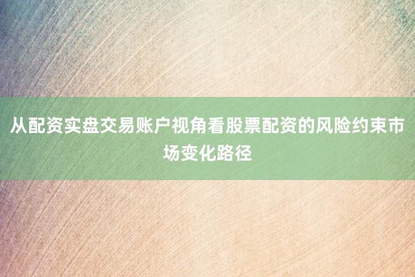 从配资实盘交易账户视角看股票配资的风险约束市场变化路径