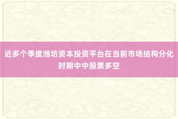 近多个季度潍坊资本投资平台在当前市场结构分化时期中中股票多空