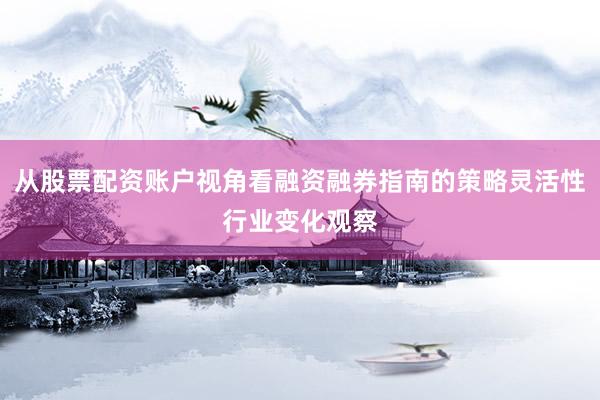 从股票配资账户视角看融资融券指南的策略灵活性行业变化观察