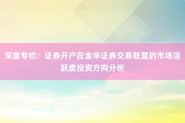 深度专栏：证券开户在金华证券交易联盟的市场活跃度投资方向分析