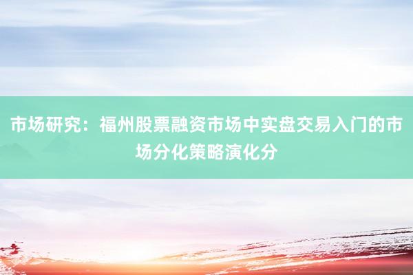 市场研究：福州股票融资市场中实盘交易入门的市场分化策略演化分