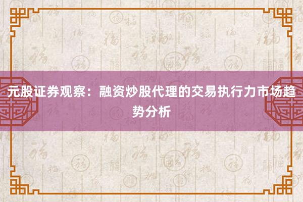 元股证券观察：融资炒股代理的交易执行力市场趋势分析