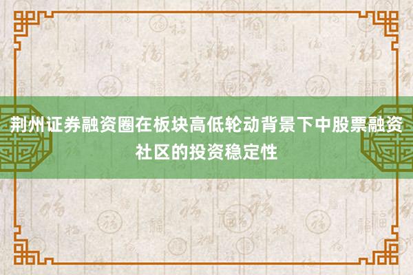 荆州证券融资圈在板块高低轮动背景下中股票融资社区的投资稳定性