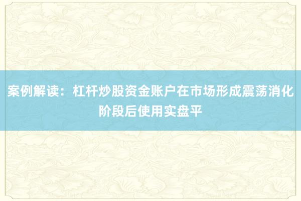 案例解读：杠杆炒股资金账户在市场形成震荡消化阶段后使用实盘平