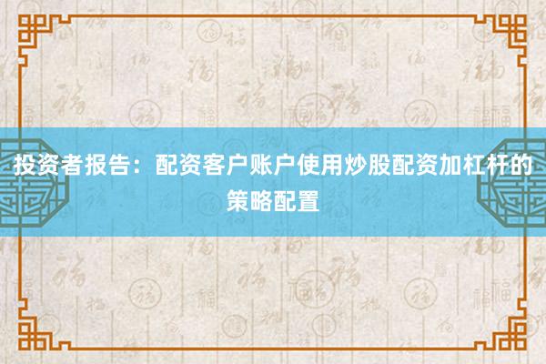 投资者报告：配资客户账户使用炒股配资加杠杆的策略配置