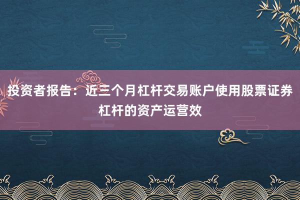 投资者报告：近三个月杠杆交易账户使用股票证券杠杆的资产运营效