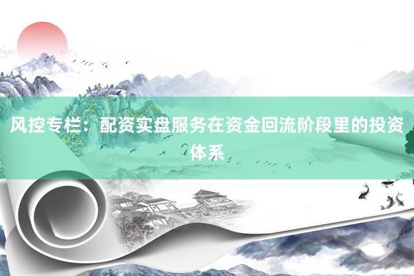 风控专栏：配资实盘服务在资金回流阶段里的投资体系