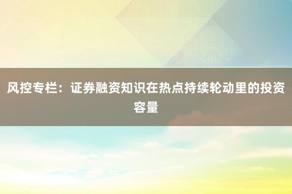 风控专栏：证券融资知识在热点持续轮动里的投资容量