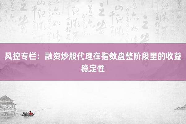 风控专栏：融资炒股代理在指数盘整阶段里的收益稳定性