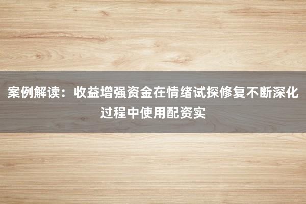 案例解读：收益增强资金在情绪试探修复不断深化过程中使用配资实