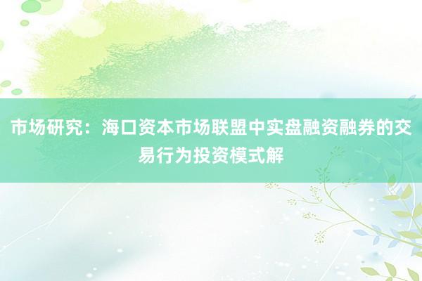 市场研究：海口资本市场联盟中实盘融资融券的交易行为投资模式解