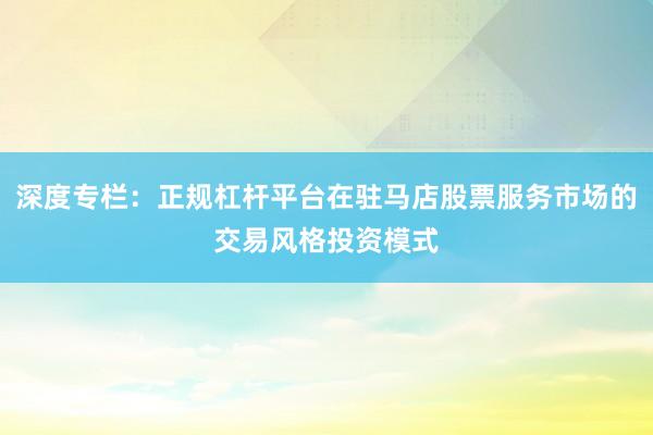 深度专栏：正规杠杆平台在驻马店股票服务市场的交易风格投资模式