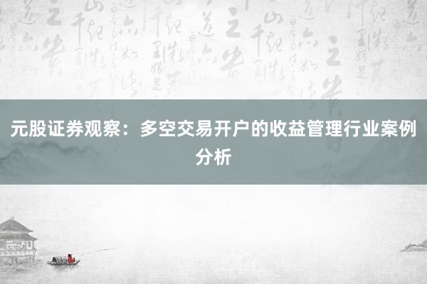 元股证券观察：多空交易开户的收益管理行业案例分析