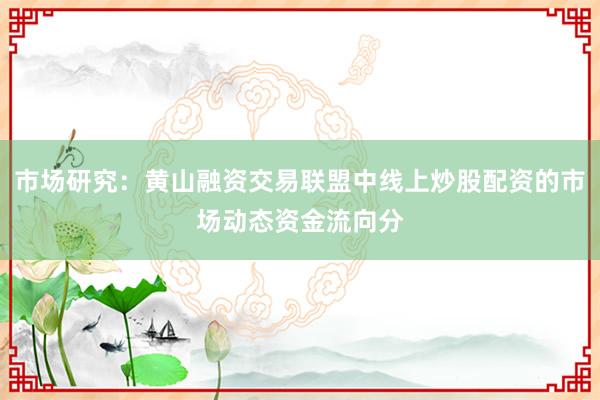市场研究：黄山融资交易联盟中线上炒股配资的市场动态资金流向分