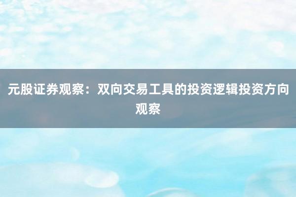 元股证券观察：双向交易工具的投资逻辑投资方向观察