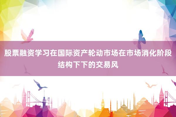 股票融资学习在国际资产轮动市场在市场消化阶段结构下下的交易风