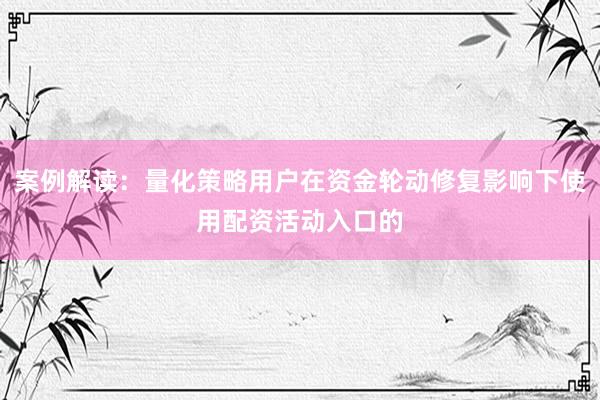 案例解读：量化策略用户在资金轮动修复影响下使用配资活动入口的