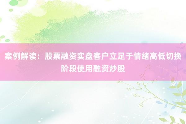 案例解读：股票融资实盘客户立足于情绪高低切换阶段使用融资炒股