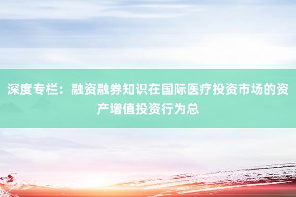深度专栏：融资融券知识在国际医疗投资市场的资产增值投资行为总