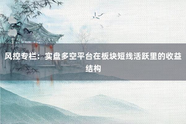 风控专栏：实盘多空平台在板块短线活跃里的收益结构