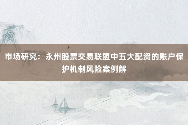 市场研究：永州股票交易联盟中五大配资的账户保护机制风险案例解