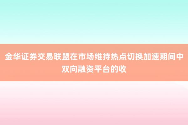 金华证券交易联盟在市场维持热点切换加速期间中双向融资平台的收