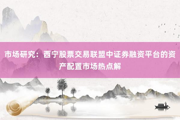 市场研究：西宁股票交易联盟中证券融资平台的资产配置市场热点解