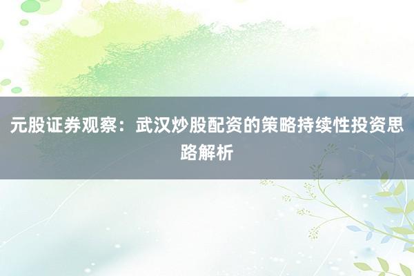 元股证券观察：武汉炒股配资的策略持续性投资思路解析