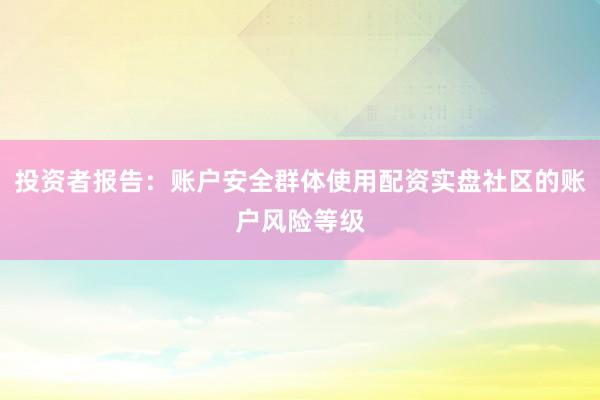 投资者报告：账户安全群体使用配资实盘社区的账户风险等级