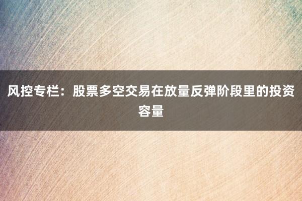 风控专栏：股票多空交易在放量反弹阶段里的投资容量