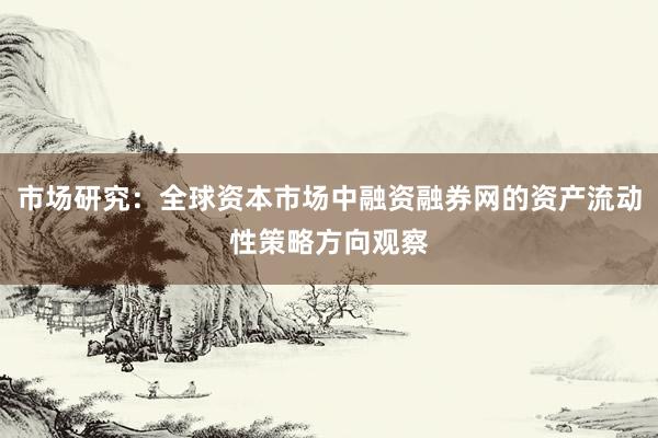市场研究：全球资本市场中融资融券网的资产流动性策略方向观察