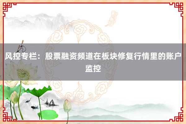 风控专栏：股票融资频道在板块修复行情里的账户监控
