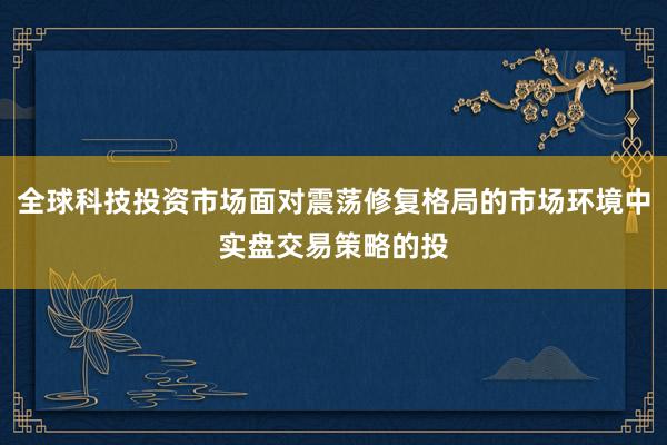 全球科技投资市场面对震荡修复格局的市场环境中实盘交易策略的投
