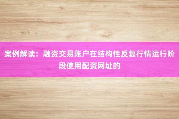 案例解读：融资交易账户在结构性反复行情运行阶段使用配资网址的