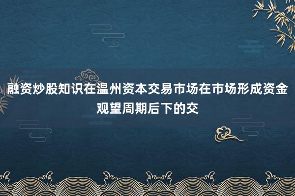 融资炒股知识在温州资本交易市场在市场形成资金观望周期后下的交