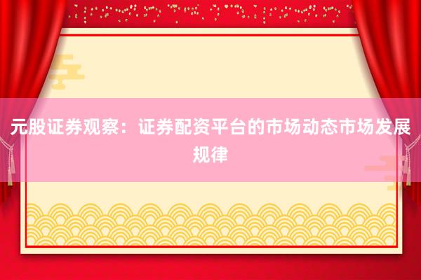 元股证券观察：证券配资平台的市场动态市场发展规律